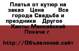 Платья от кутюр на заказ › Цена ­ 1 - Все города Свадьба и праздники » Другое   . Ханты-Мансийский,Покачи г.